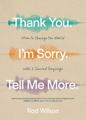 Thank You. I'm Sorry. Tell Me More.: How to Change the World with 3 Sacred Sayings