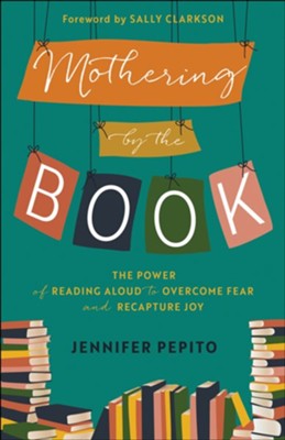 Mothering by the Book The Power of Reading Aloud to Overcome Fear and Recapture Joy