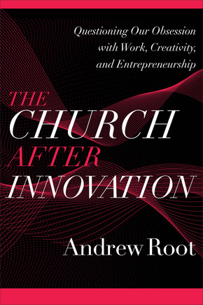 The Church after Innovation: Questioning Our Obsession with Work, Creativity, and Entrepreneurship