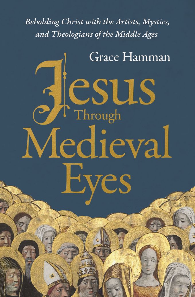 Jesus through Medieval Eyes: Beholding Christ with the Artists, Mystics, and Theologians of the Middle Ages