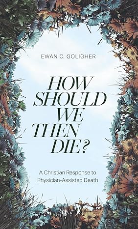 How Should We then Die?: A Christian Response to Physician-Assisted Death
